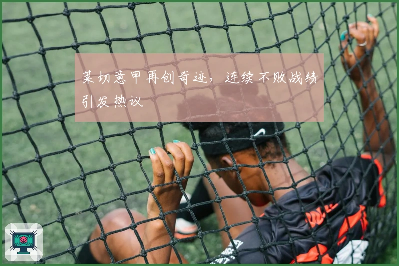 莱切意甲再创奇迹，连续不败战绩引发热议