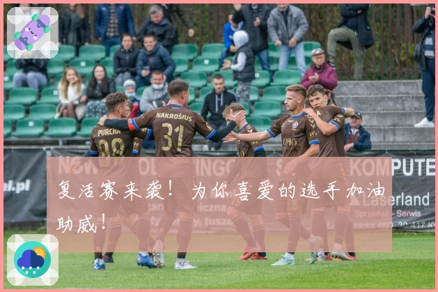 复活赛来袭！为你喜爱的选手加油助威！