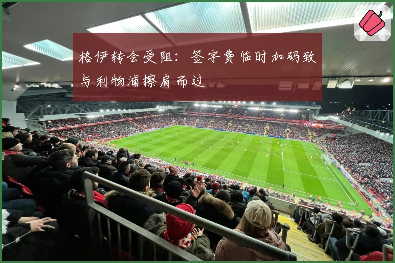 格伊转会受阻：签字费临时加码致与利物浦擦肩而过