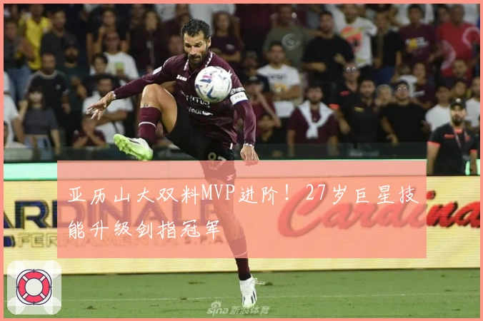 亚历山大双料MVP进阶！27岁巨星技能升级剑指冠军