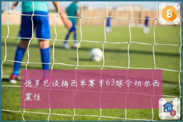 德罗巴谈梅西单赛季63球令切尔西震惊