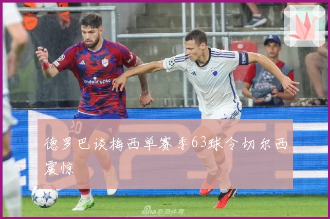 德罗巴谈梅西单赛季63球令切尔西震惊