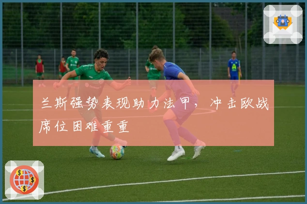 兰斯强势表现助力法甲，冲击欧战席位困难重重