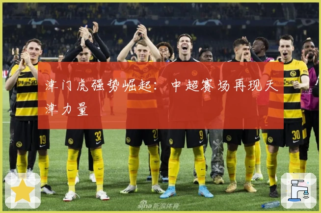 津门虎强势崛起：中超赛场再现天津力量