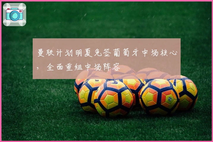 曼联计划明夏免签葡萄牙中场核心，全面重组中场阵容