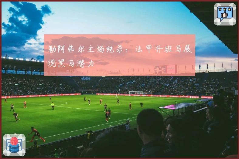 勒阿弗尔主场绝杀，法甲升班马展现黑马潜力