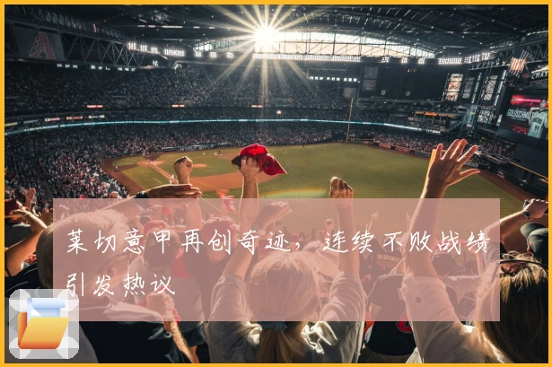 莱切意甲再创奇迹，连续不败战绩引发热议